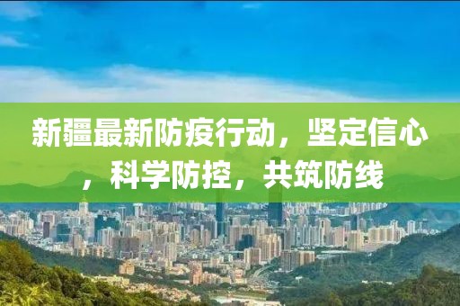 新疆最新防疫行动，坚定信心，科学防控，共筑防线