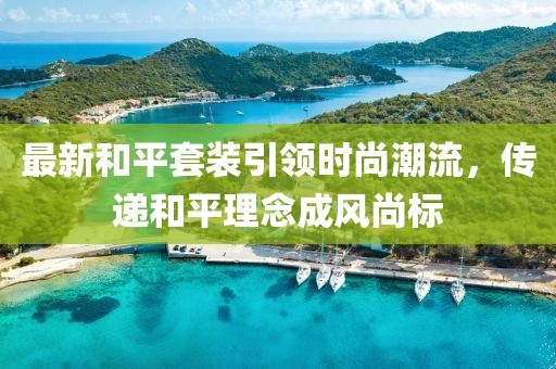 最新和平套装引领时尚潮流，传递和平理念成风尚标