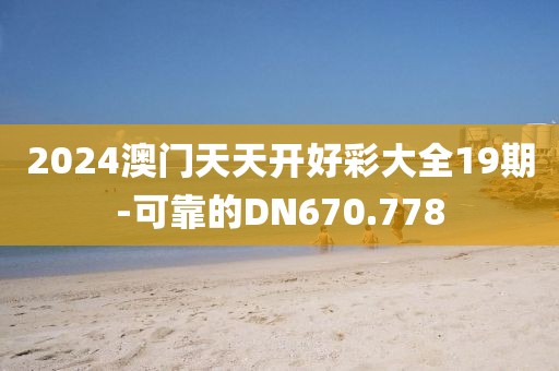 2024澳门天天开好彩大全19期-可靠的DN670.778