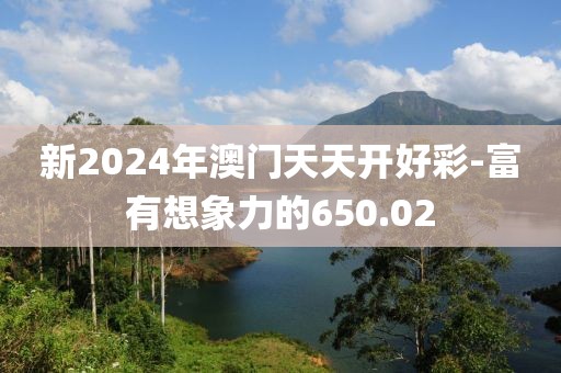 新2024年澳门天天开好彩-富有想象力的650.02