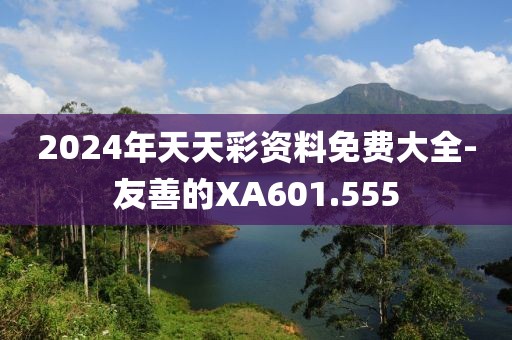 2024年天天彩资料免费大全-友善的XA601.555