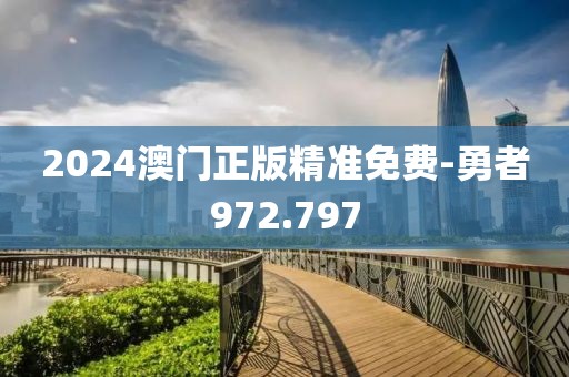 2024澳门正版精准免费-勇者972.797