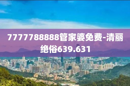 7777788888管家婆免费-清丽绝俗639.631
