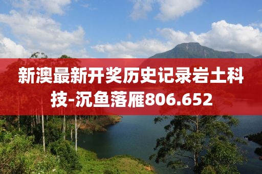 新澳最新开奖历史记录岩土科技-沉鱼落雁806.652