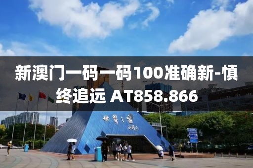 新澳门一码一码100准确新-慎终追远 AT858.866