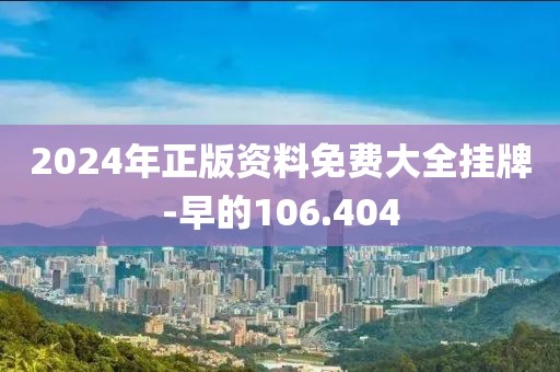 2024年正版资料免费大全挂牌-早的106.404
