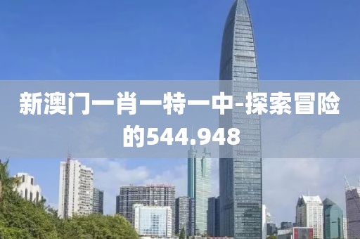 新澳门一肖一特一中-探索冒险的544.948
