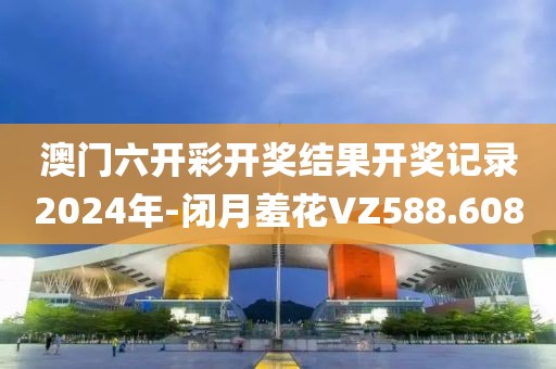 澳门六开彩开奖结果开奖记录2024年-闭月羞花VZ588.608