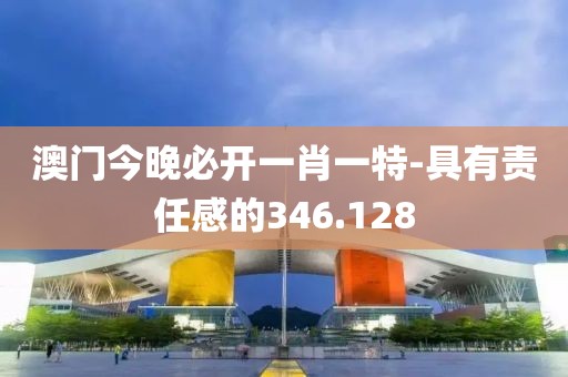 澳门今晚必开一肖一特-具有责任感的346.128