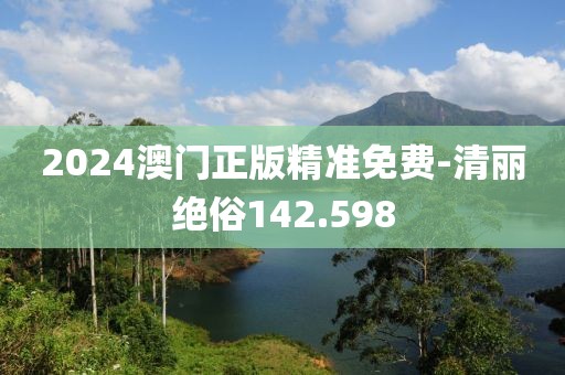 2024澳门正版精准免费-清丽绝俗142.598