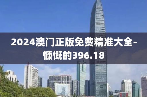 2024澳门正版免费精准大全-慷慨的396.18