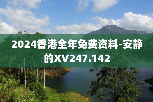 2024香港全年免费资料-安静的XV247.142