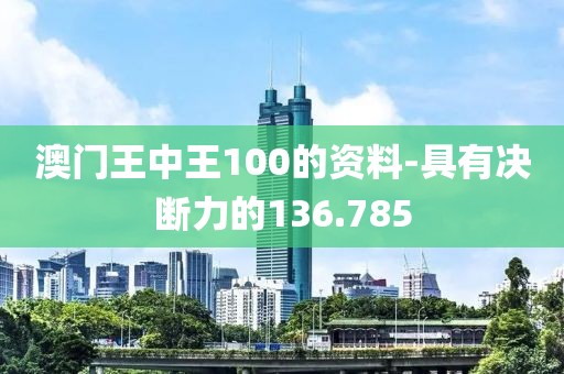 澳门王中王100的资料-具有决断力的136.785
