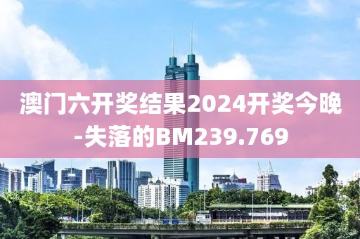 澳门六开奖结果2024开奖今晚-失落的BM239.769