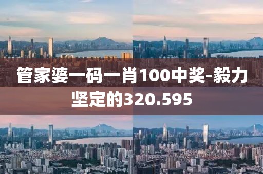 管家婆一码一肖100中奖-毅力坚定的320.595