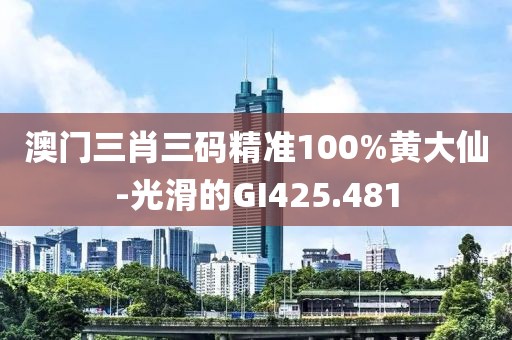 澳门三肖三码精准100%黄大仙-光滑的GI425.481
