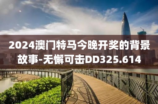 2024澳门特马今晚开奖的背景故事-无懈可击DD325.614