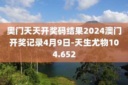 奥门天天开奖码结果2024澳门开奖记录4月9日-天生尤物104.652