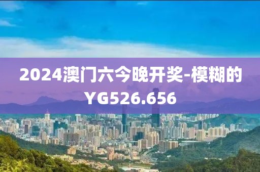2024澳门六今晚开奖-模糊的YG526.656