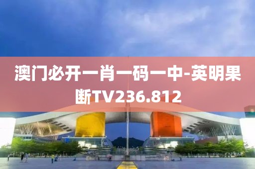 澳门必开一肖一码一中-英明果断TV236.812