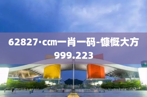 62827·c㎝一肖一码-慷慨大方999.223