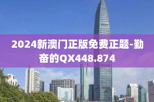 2024新澳门正版免费正题-勤奋的QX448.874