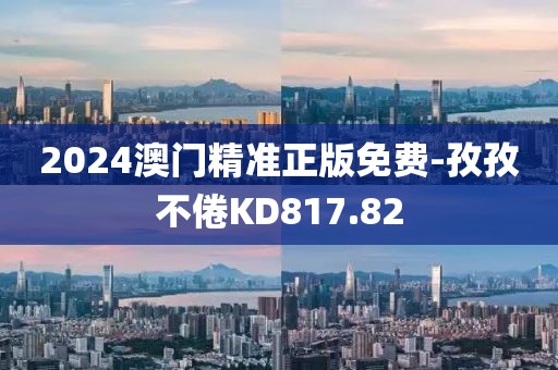 2024澳门精准正版免费-孜孜不倦KD817.82