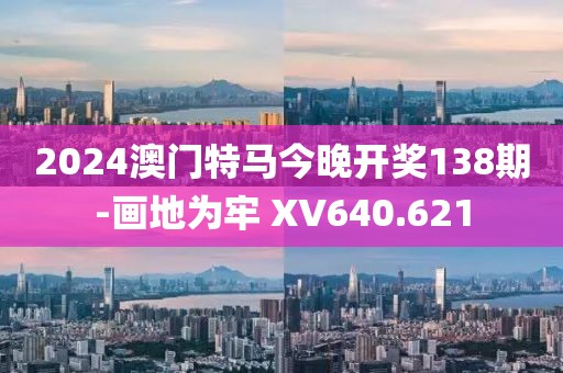 2024澳门特马今晚开奖138期-画地为牢 XV640.621