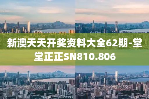 新澳天天开奖资料大全62期-堂堂正正SN810.806