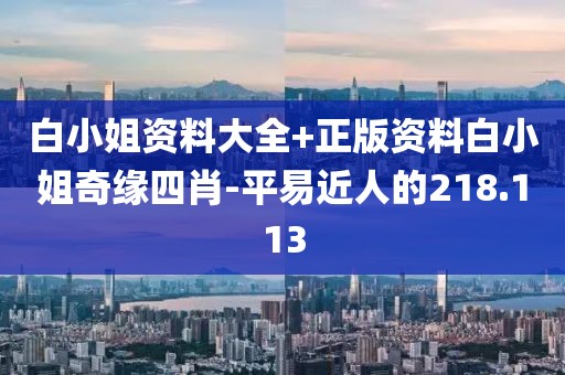 白小姐资料大全+正版资料白小姐奇缘四肖-平易近人的218.113