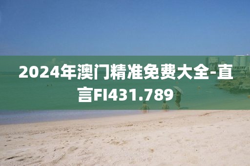 2024年澳门精准免费大全-直言FI431.789