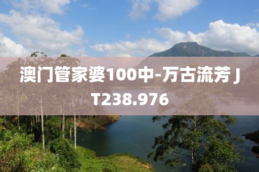 澳门管家婆100中-万古流芳 JT238.976