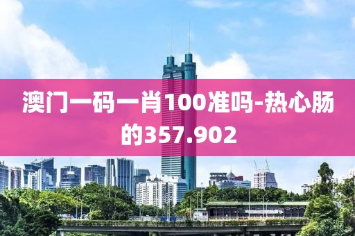 澳门一码一肖100准吗-热心肠的357.902