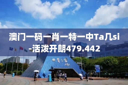 澳门一码一肖一特一中Ta几si-活泼开朗479.442