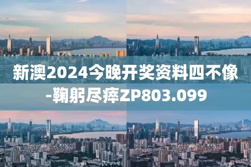 新澳2024今晚开奖资料四不像-鞠躬尽瘁ZP803.099