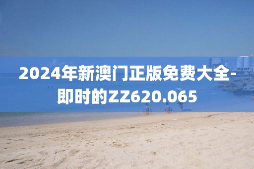 2024年新澳门正版免费大全-即时的ZZ620.065