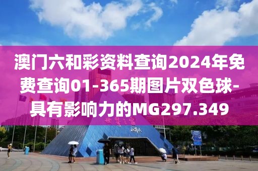 澳门六和彩资料查询2024年免费查询01-365期图片双色球-具有影响力的MG297.349