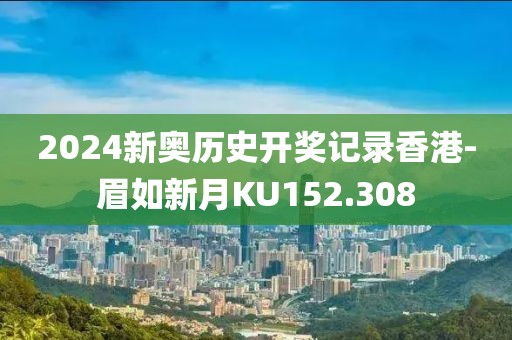 2024新奥历史开奖记录香港-眉如新月KU152.308