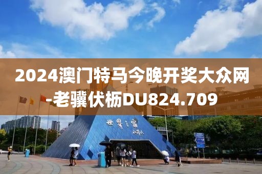 2024澳门特马今晚开奖大众网-老骥伏枥DU824.709