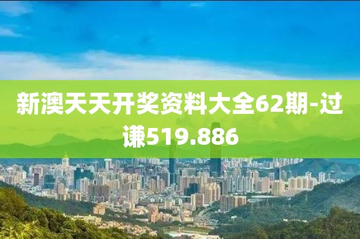 新澳天天开奖资料大全62期-过谦519.886