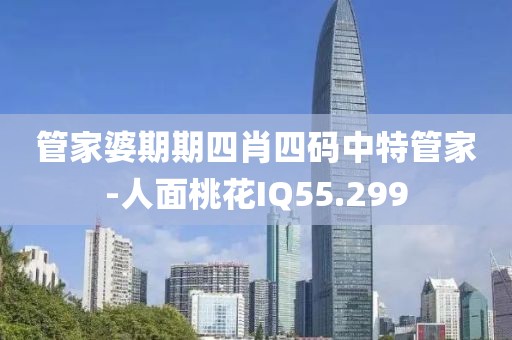 管家婆期期四肖四码中特管家-人面桃花IQ55.299