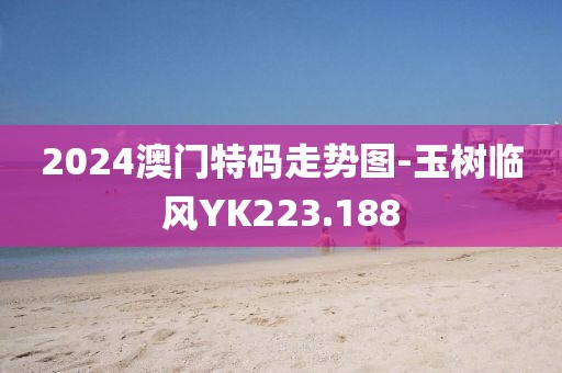 2024澳门特码走势图-玉树临风YK223.188