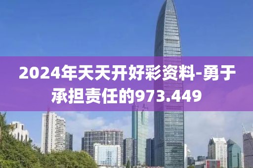 2024年天天开好彩资料-勇于承担责任的973.449