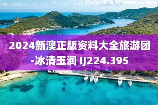 2024新澳正版资料大全旅游团-冰清玉润 IJ224.395
