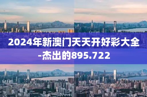 2024年新澳门天天开好彩大全-杰出的895.722