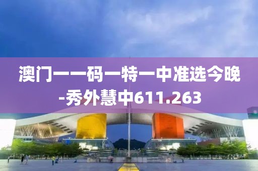 澳门一一码一特一中准选今晚-秀外慧中611.263