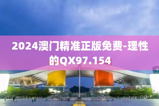2024澳门精准正版免费-理性的QX97.154