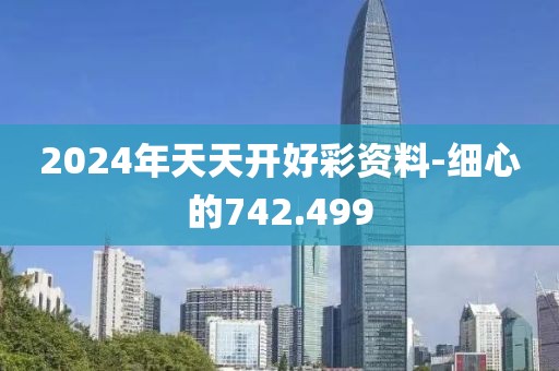 2024年天天开好彩资料-细心的742.499