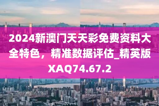 2024新澳门天天彩免费资料大全特色，精准数据评估_精英版XAQ74.67.2