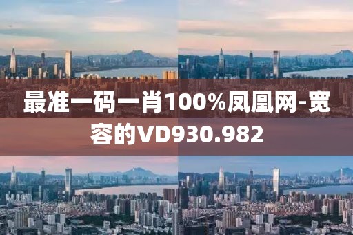 最准一码一肖100%凤凰网-宽容的VD930.982